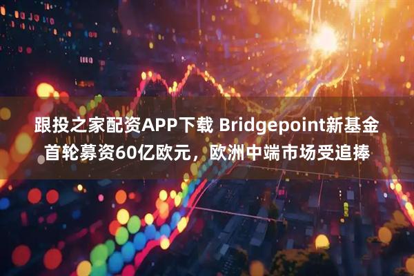跟投之家配资APP下载 Bridgepoint新基金首轮募资60亿欧元，欧洲中端市场受追捧