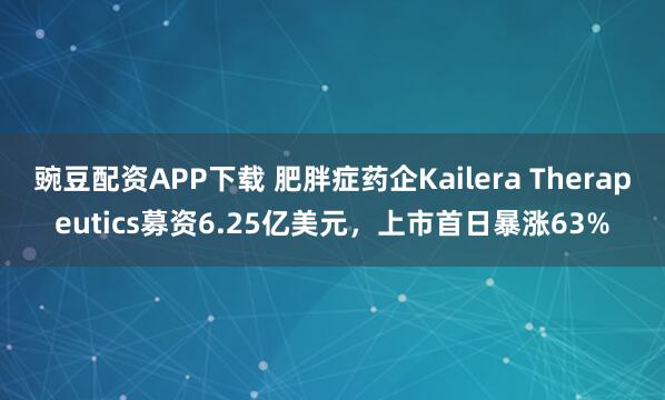 豌豆配资APP下载 肥胖症药企Kailera Therapeutics募资6.25亿美元，上市首日暴涨63%