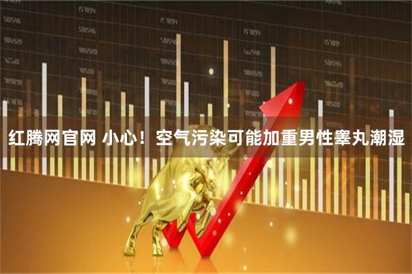 红腾网官网 小心！空气污染可能加重男性睾丸潮湿