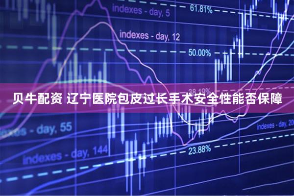 贝牛配资 辽宁医院包皮过长手术安全性能否保障