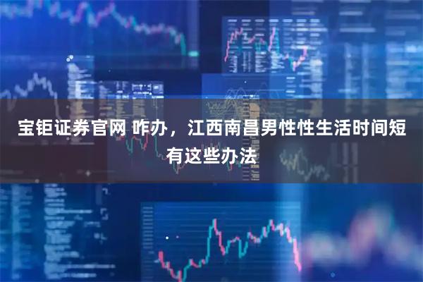 宝钜证券官网 咋办，江西南昌男性性生活时间短有这些办法