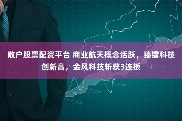 散户股票配资平台 商业航天概念活跃，臻镭科技创新高，金风科技斩获3连板