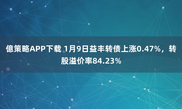 億策略APP下载 1月9日益丰转债上涨0.47%，转股溢价率84.23%