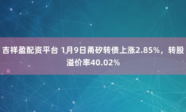 吉祥盈配资平台 1月9日甬矽转债上涨2.85%，转股溢价率40.02%