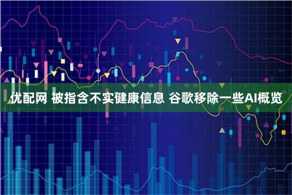 优配网 被指含不实健康信息 谷歌移除一些AI概览