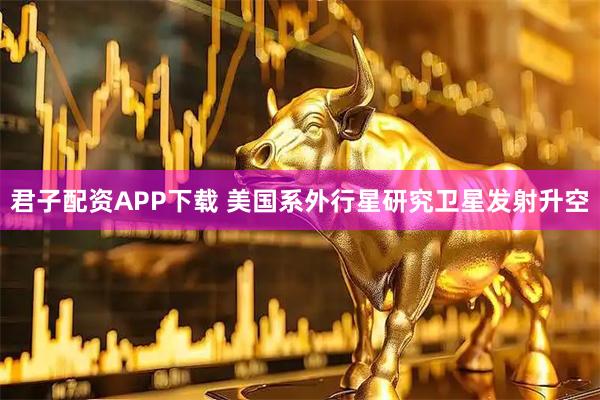 君子配资APP下载 美国系外行星研究卫星发射升空