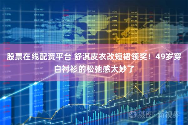 股票在线配资平台 舒淇皮衣改短裙领奖！49岁穿白衬衫的松弛感太妙了