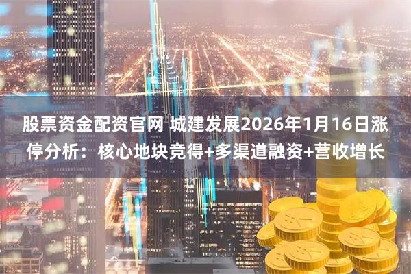 股票资金配资官网 城建发展2026年1月16日涨停分析：核心地块竞得+多渠道融资+营收增长