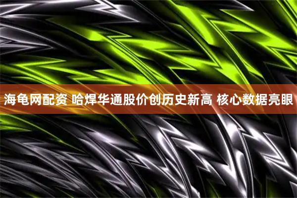 海龟网配资 哈焊华通股价创历史新高 核心数据亮眼