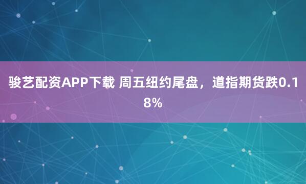骏艺配资APP下载 周五纽约尾盘，道指期货跌0.18%