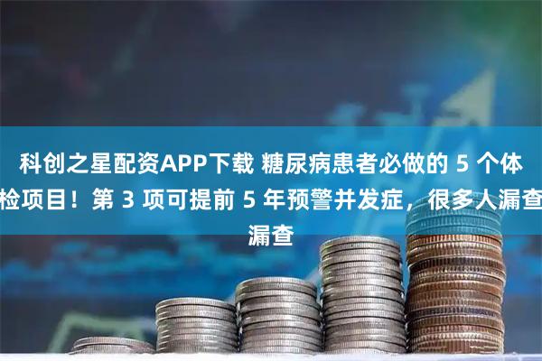 科创之星配资APP下载 糖尿病患者必做的 5 个体检项目！第 3 项可提前 5 年预警并发症，很多人漏查
