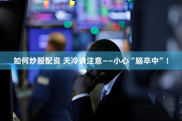 如何炒股配资 天冷请注意——小心“脑卒中”！