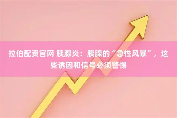 拉伯配资官网 胰腺炎：胰腺的“急性风暴”，这些诱因和信号必须警惕