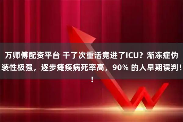 万师傅配资平台 干了次重活竟进了ICU？渐冻症伪装性极强，逐步瘫痪病死率高，90% 的人早期误判！
