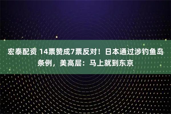 宏泰配资 14票赞成7票反对！日本通过涉钓鱼岛条例，美高层：马上就到东京