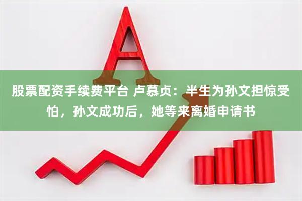 股票配资手续费平台 卢慕贞：半生为孙文担惊受怕，孙文成功后，她等来离婚申请书