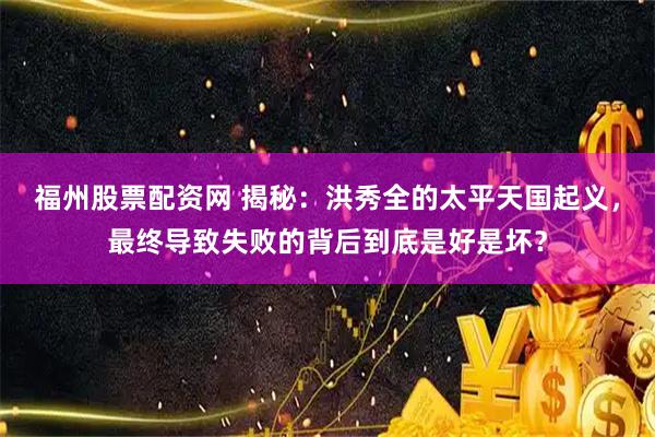 福州股票配资网 揭秘：洪秀全的太平天国起义，最终导致失败的背后到底是好是坏？