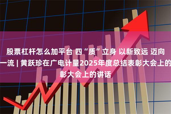 股票杠杆怎么加平台 四“质”立身 以新致远 迈向世界一流 | 黄跃珍在广电计量2025年度总结表彰大会上的讲话