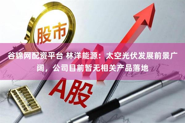 谷锦网配资平台 林洋能源：太空光伏发展前景广阔，公司目前暂无相关产品落地