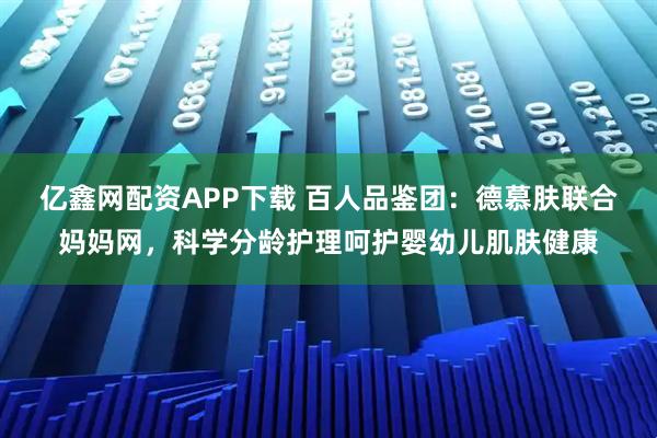 亿鑫网配资APP下载 百人品鉴团：德慕肤联合妈妈网，科学分龄护理呵护婴幼儿肌肤健康