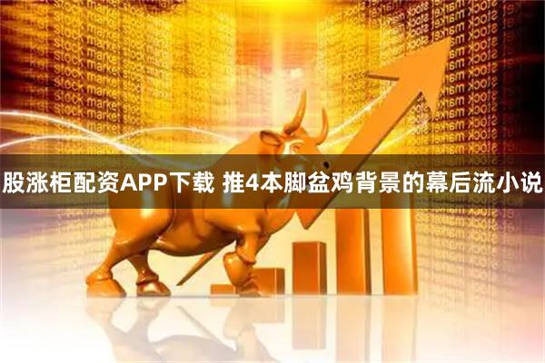 股涨柜配资APP下载 推4本脚盆鸡背景的幕后流小说