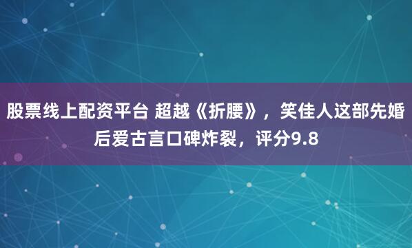 股票线上配资平台 超越《折腰》，笑佳人这部先婚后爱古言口碑炸裂，评分9.8