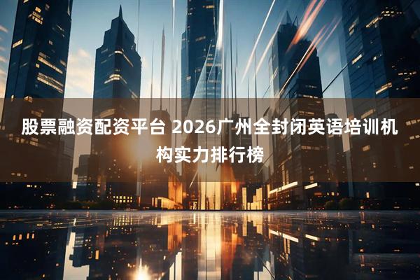 股票融资配资平台 2026广州全封闭英语培训机构实力排行榜