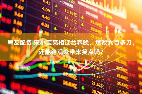 粤友配资 宋小宝亮相辽台春晚，爆改六百多刀，还能给观众带来笑点吗？