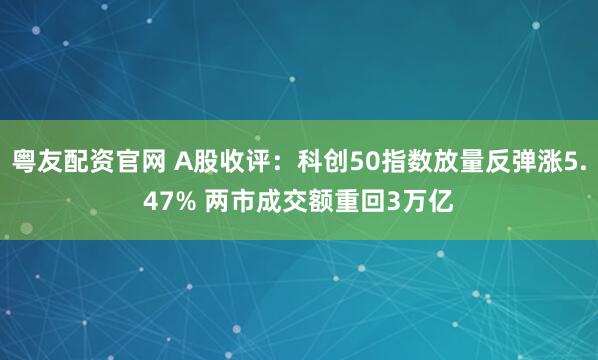 粤友配资官网 A股收评：科创50指数放量反弹涨5.47% 两市成交额重回3万亿