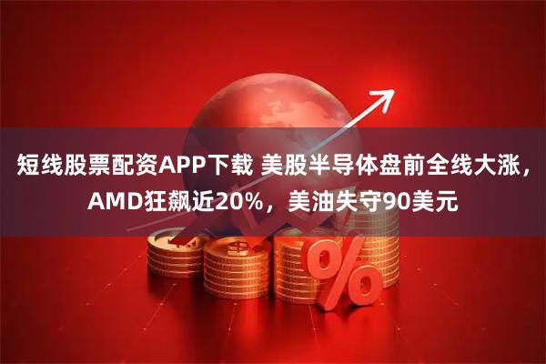 短线股票配资APP下载 美股半导体盘前全线大涨，AMD狂飙近20%，美油失守90美元