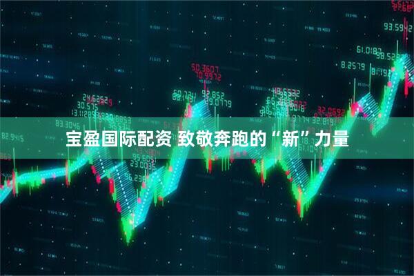 宝盈国际配资 致敬奔跑的“新”力量