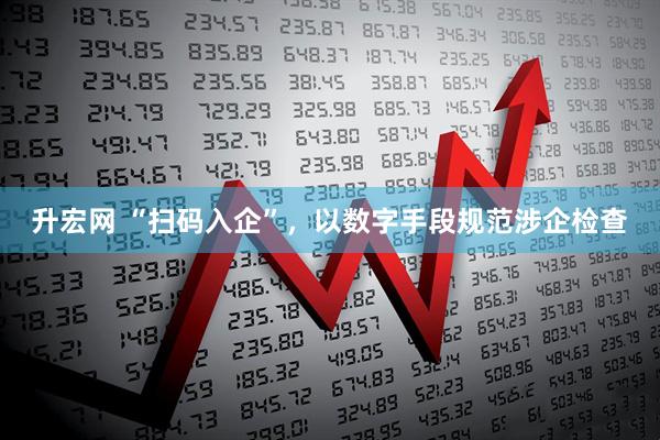 升宏网 “扫码入企”，以数字手段规范涉企检查