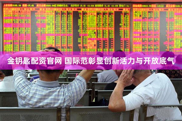 金钥匙配资官网 国际范彰显创新活力与开放底气