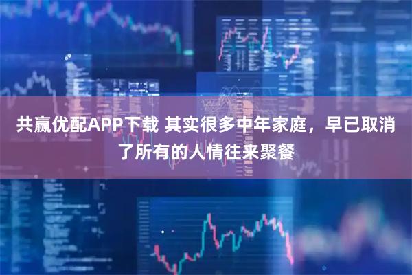 共赢优配APP下载 其实很多中年家庭，早已取消了所有的人情往来聚餐