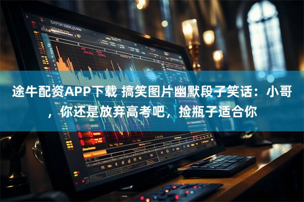 途牛配资APP下载 搞笑图片幽默段子笑话：小哥，你还是放弃高考吧，捡瓶子适合你