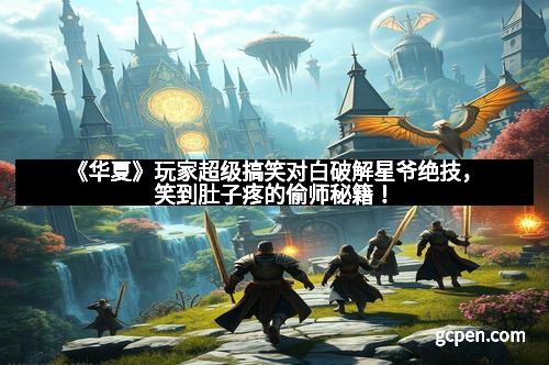 《华夏》玩家超级搞笑对白破解星爷绝技，笑到肚子疼的偷师秘籍！